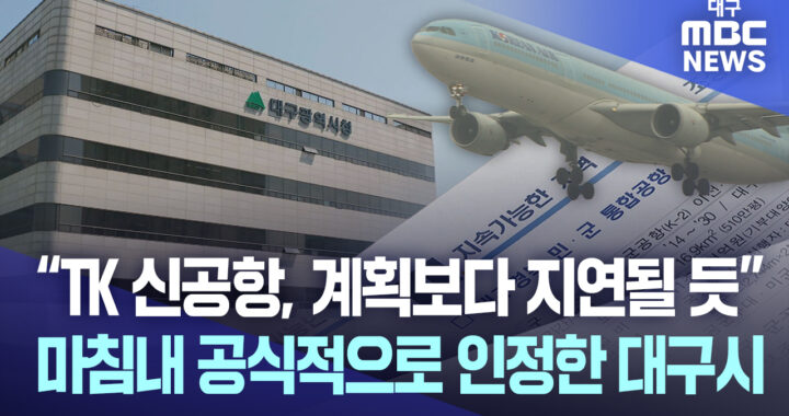 “TK 신공항, 계획보다 지연될 듯”···마침내 공식적으로 인정한 대구시 ::::: 기사